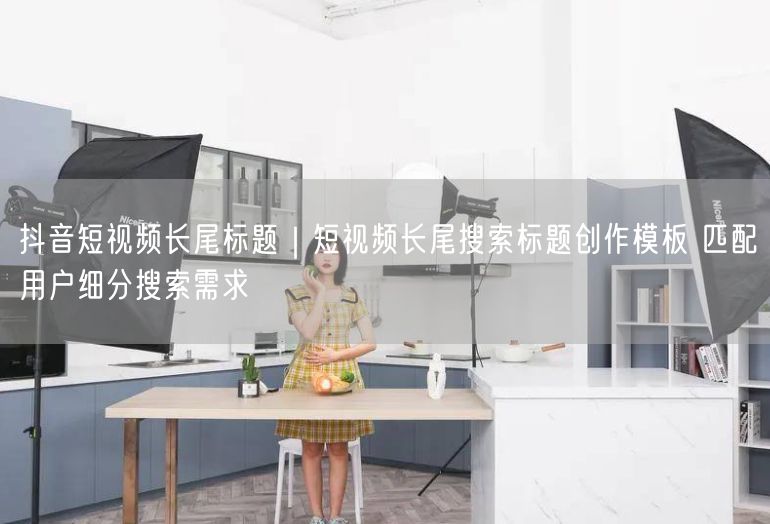 抖音短视频长尾标题创作模板，精准匹配细分需求