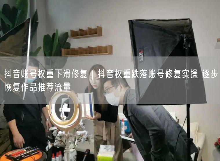 抖音账号权重下滑修复实操｜快速恢复作品推荐流量