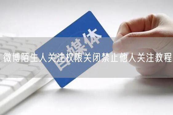 微博隐私保护：如何关闭陌生人关注权限禁止关注