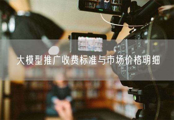 大模型收费标准全解析：API、Token与市场价格明细