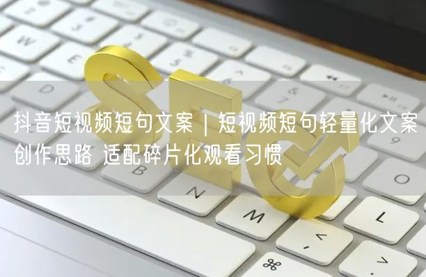 抖音短视频短句文案｜短视频短句轻量化文案创作思路 适配碎片化观看习惯