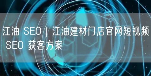 江油 SEO｜江油建材门店官网短视频 SEO 获客方案