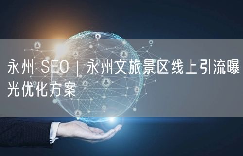 永州SEO：文旅景区线上引流与曝光优化策略