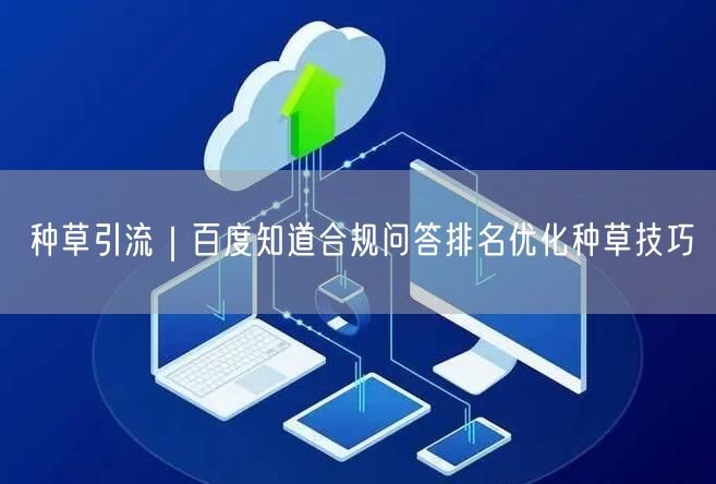 百度知道种草引流：合规问答排名优化技巧