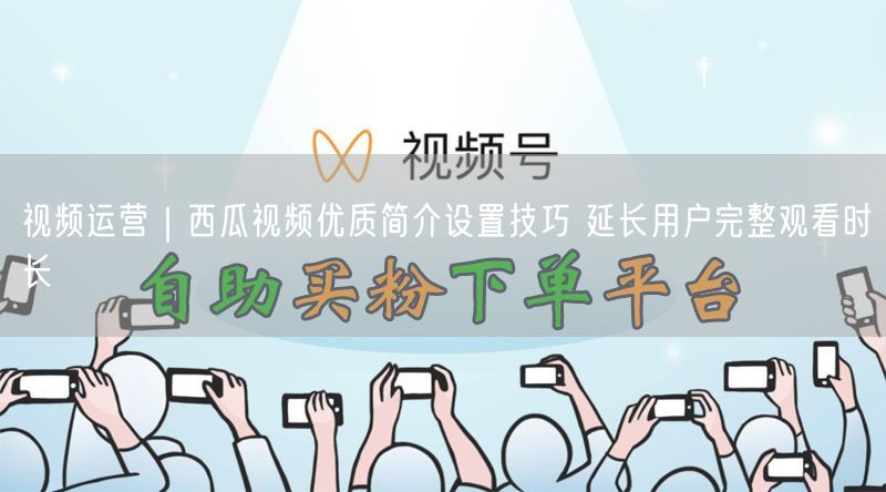 西瓜视频运营：优质简介设置实操，延长用户观看时长