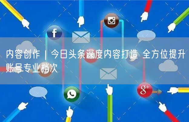 今日头条深度内容创作实操，提升账号专业度攻略