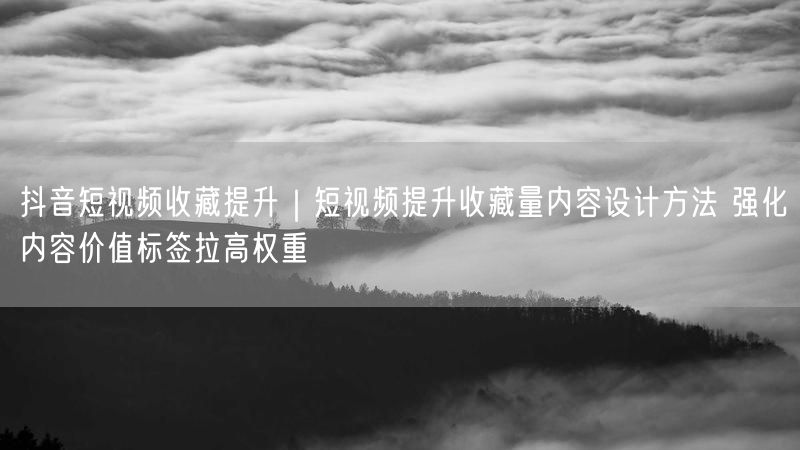 抖音短视频收藏量提升秘籍：内容设计+价值标签拉权重