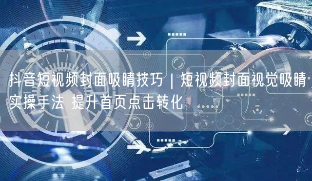 抖音短视频封面吸睛技巧：视觉设计提升点击转化