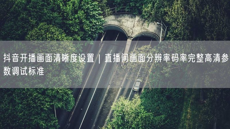 抖音直播画面清晰度提升：分辨率设置与码率调试全攻略