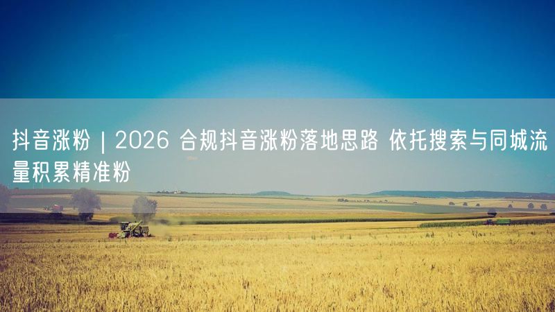 2026抖音合规涨粉攻略：搜同城流量，轻松积累精准粉