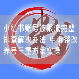 小红书账号限流？排查+申诉+养号，流量恢复全攻略！