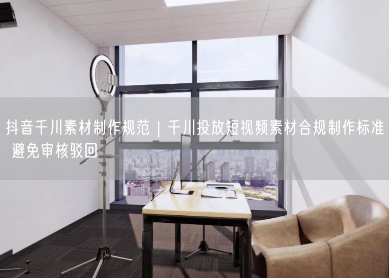 抖音千川素材合规指南：规范投放，轻松过审短视频广告