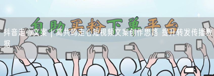 抖音走心文案创作思路：高共鸣文案提升转发数据