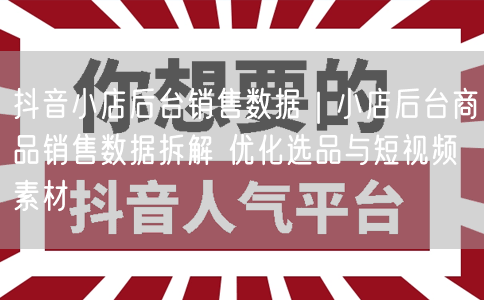 抖音小店销售数据拆解：选品优化与短视频素材指南