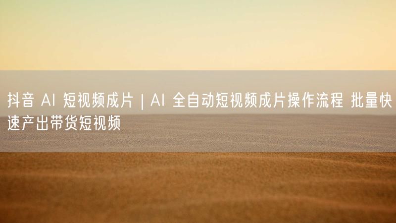 抖音AI短视频成片指南：AI全自动，批量产出带货短视频