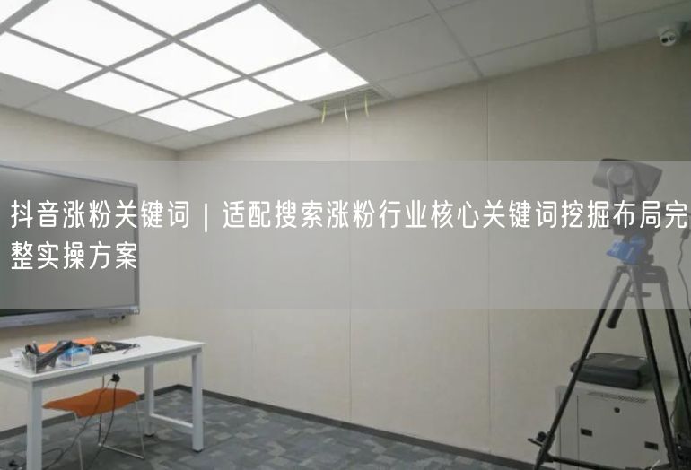 抖音涨粉秘籍：关键词挖掘+布局策略助账号速增粉