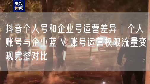 抖音个人号VS企业号：蓝V认证、权限与流量变现全解析