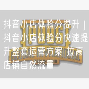 抖音小店体验分提升方案：快速拉高自然流量与店铺优化