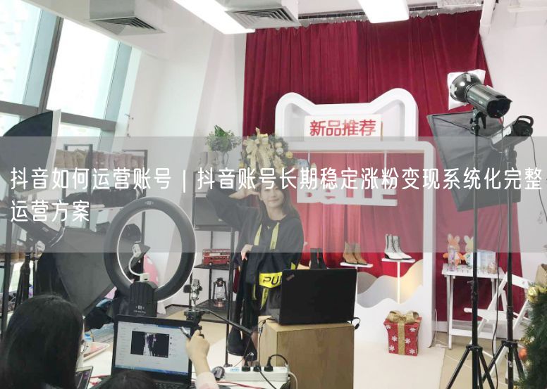 抖音如何运营账号｜抖音账号长期稳定涨粉变现系统化完整运营方案