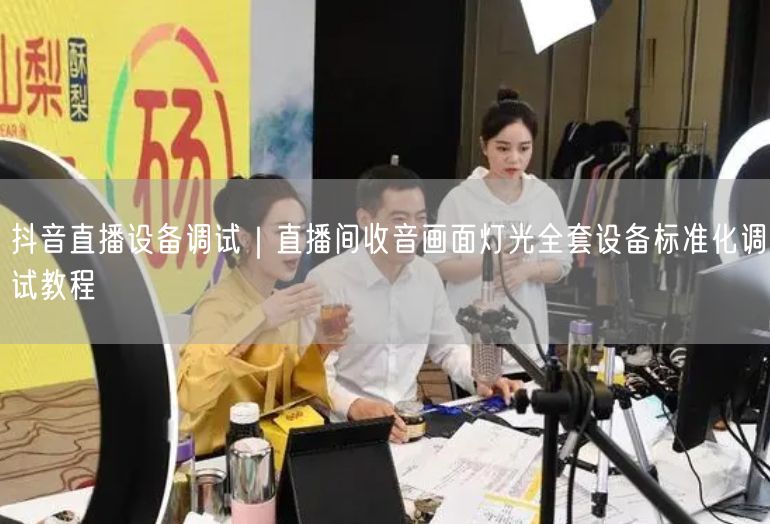 抖音直播设备调试｜直播间收音画面灯光全套设备标准化调试教程