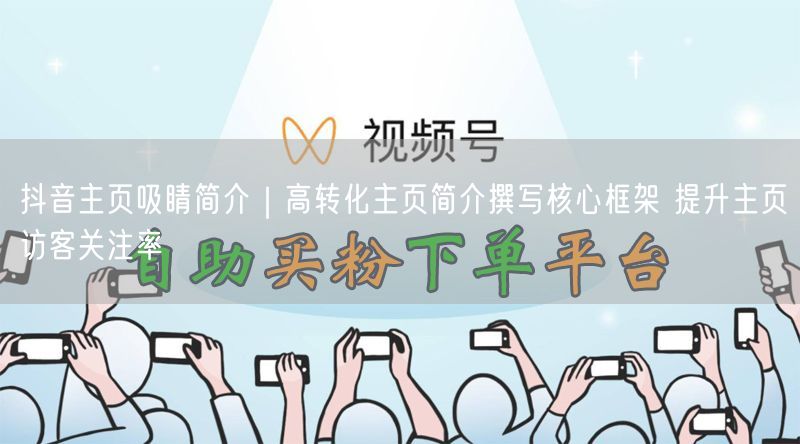抖音主页吸睛简介｜高转化主页简介撰写核心框架 提升主页访客关注率