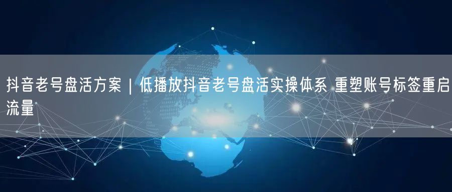 抖音老号盘活方案｜低播放抖音老号盘活实操体系 重塑账号标签重启流量