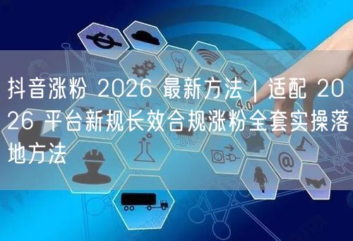 2026抖音涨粉最新法：适配新规，长效合规实操落地