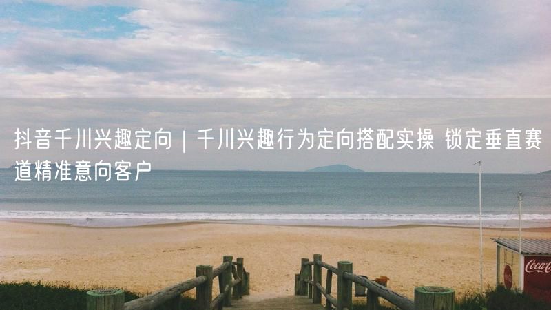 抖音千川：兴趣+行为定向，精准锁定垂直赛道客户