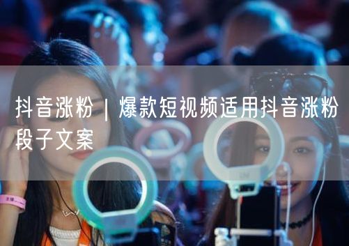抖音涨粉秘籍：爆款短视频段子文案创作全攻略