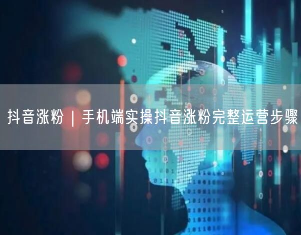 手机端抖音涨粉：完整运营步骤+实操避坑指南