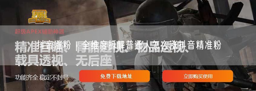 抖音涨粉全攻略：普通人如何吸引精准粉丝实操指南