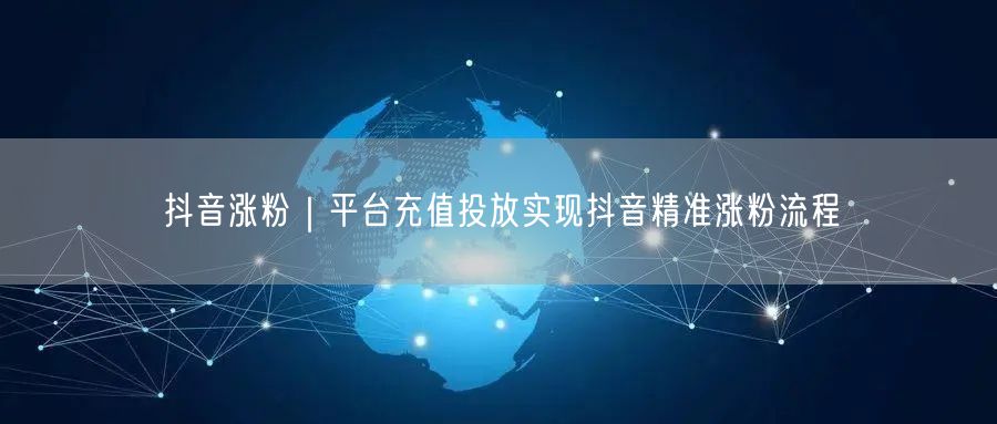 抖音涨粉秘籍：平台充值投放实现精准高效涨粉