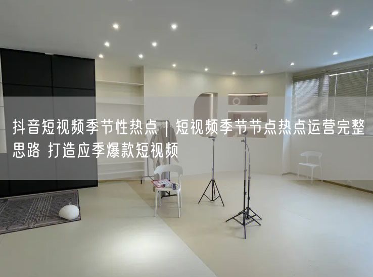抖音短视频运营：抓住季节性热点，打造应季爆款内容