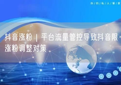抖音限流调整下，如何借平台管控实现真实涨粉？