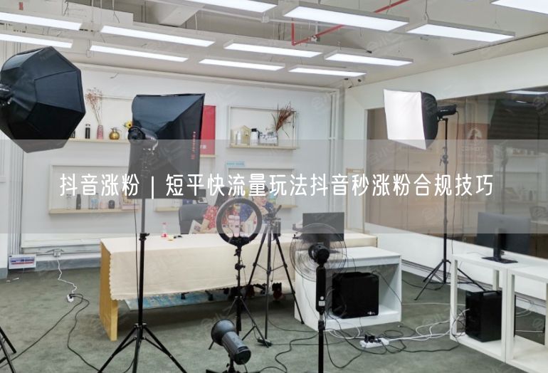 抖音涨粉秘籍：秒涨粉合规技巧与实操经验分享