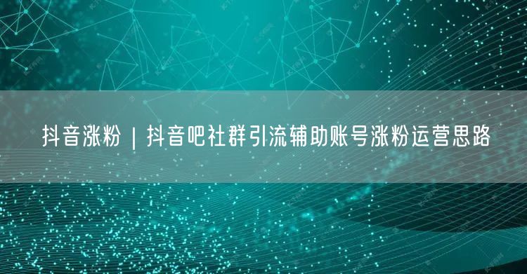 抖音涨粉实操：社群引流助力辅助账号高效运营