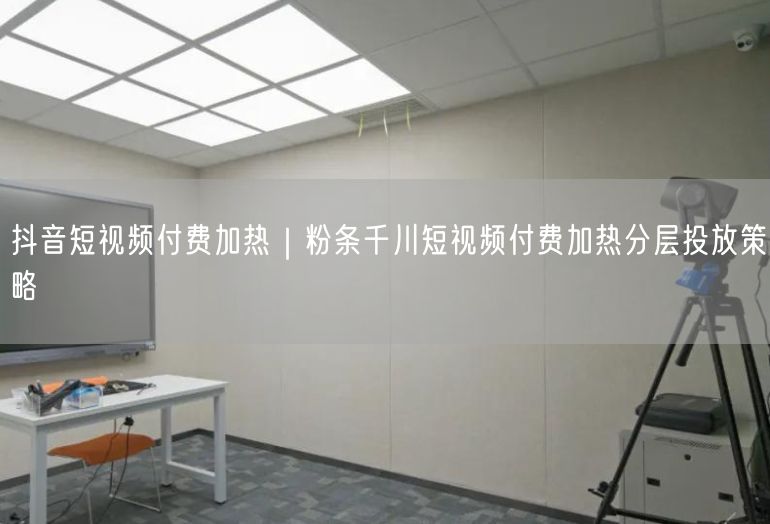 抖音短视频付费加热｜粉条千川短视频付费加热分层投放策略