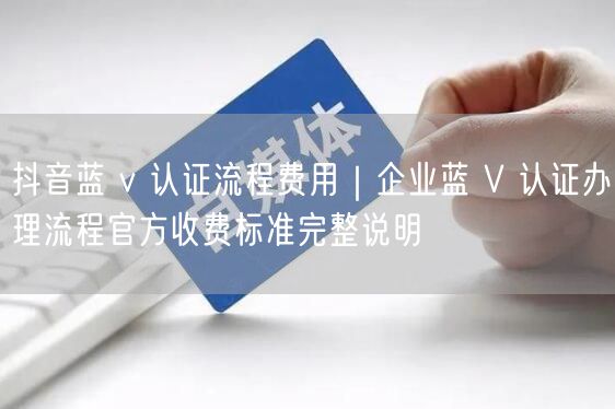 抖音蓝 v 认证流程费用｜企业蓝 V 认证办理流程官方收费标准完整说明