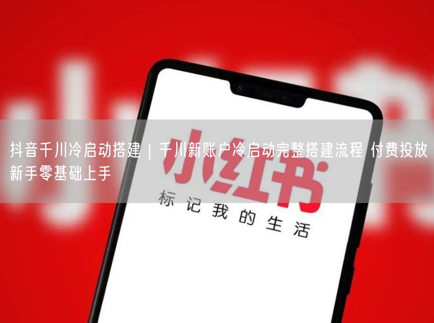 抖音千川冷启动搭建｜千川新账户冷启动完整搭建流程 付费投放新手零基础上手