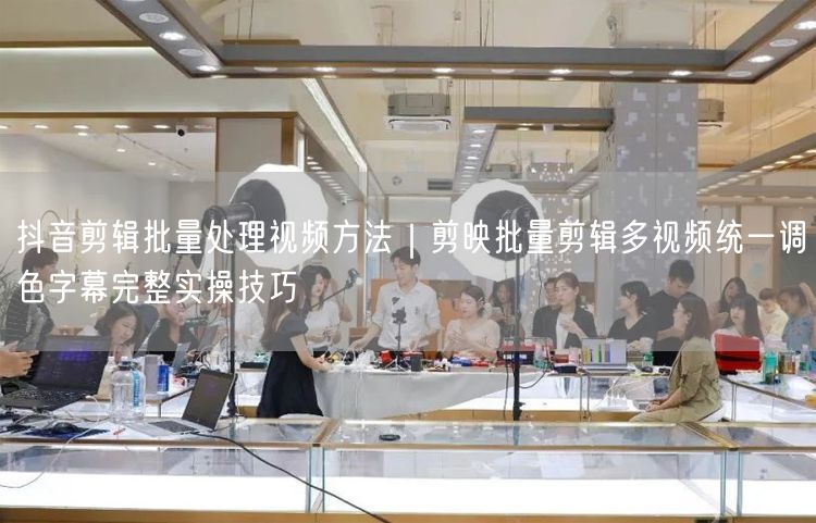 抖音剪辑批量处理视频方法｜剪映批量剪辑多视频统一调色字幕完整实操技巧