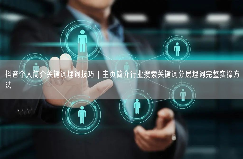 抖音个人简介关键词埋词技巧｜主页简介行业搜索关键词分层埋词完整实操方法