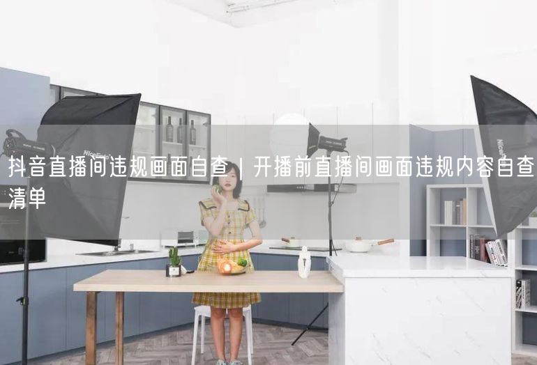 抖音直播间违规画面自查｜开播前直播间画面违规内容自查清单