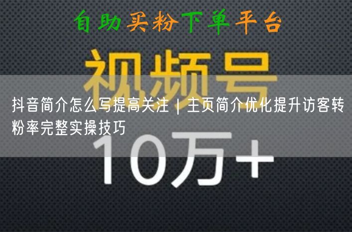 抖音简介怎么写提高关注｜主页简介优化提升访客转粉率完整实操技巧