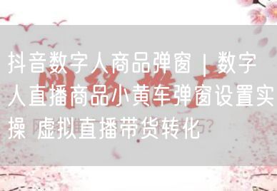 抖音数字人商品弹窗｜数字人直播商品小黄车弹窗设置实操 虚拟直播带货转化