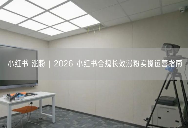 小红书 涨粉｜2026 小红书合规长效涨粉实操运营指南