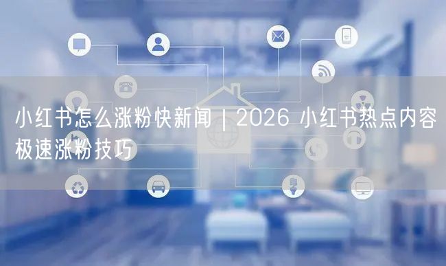 小红书怎么涨粉快新闻｜2026 小红书热点内容极速涨粉技巧