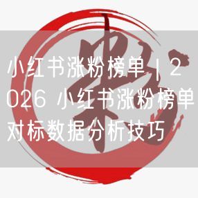 2026小红书涨粉榜单：对标数据分析+涨粉技巧大揭秘