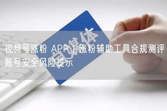视频号涨粉工具实操测评：揭秘风险，合规守护账号安全