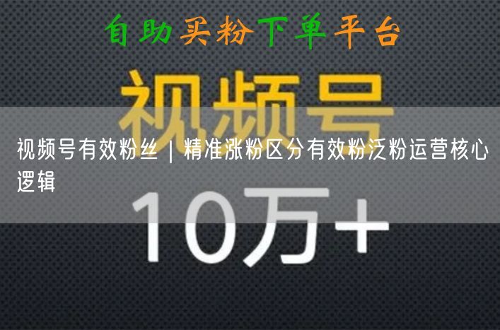 视频号运营核心：有效粉丝与泛粉区别及精准涨粉