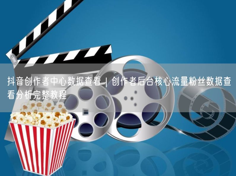 抖音创作者中心数据查看｜创作者后台核心流量粉丝数据查看分析完整教程